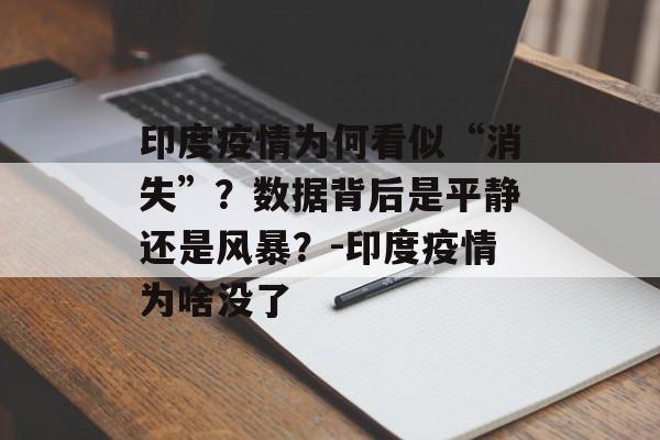 印度疫情为何看似“消失”？数据背后是平静还是风暴？-印度疫情为啥没了